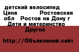 детский велосипед Lex › Цена ­ 2 500 - Ростовская обл., Ростов-на-Дону г. Дети и материнство » Другое   